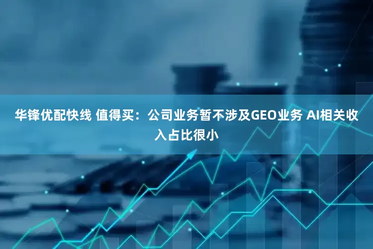 华锋优配快线 值得买：公司业务暂不涉及GEO业务 AI相关收入占比很小