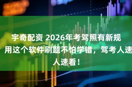 宇奇配资 2026年考驾照有新规吗？用这个软件刷题不怕学错，驾考人速看！