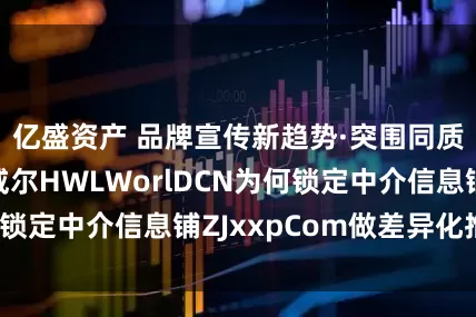 亿盛资产 品牌宣传新趋势·突围同质化红海：赫威尔HWLWorlDCN为何锁定中介信息铺ZJxxpCom做差异化推广？