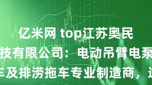 亿米网 top江苏奥民斯特汽车科技有限公司：电动吊臂电泵抢险排涝车及排涝拖车专业制造商，适配市政电力农田消防多场景抢险救灾