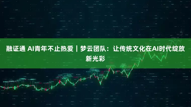 融证通 AI青年不止热爱｜梦云团队：让传统文化在AI时代绽放新光彩