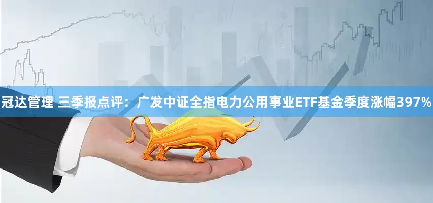 冠达管理 三季报点评：广发中证全指电力公用事业ETF基金季度涨幅397%