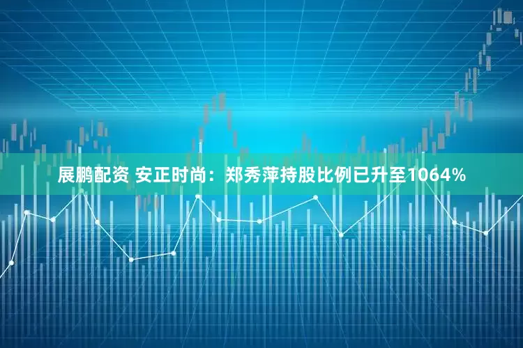 展鹏配资 安正时尚：郑秀萍持股比例已升至1064%