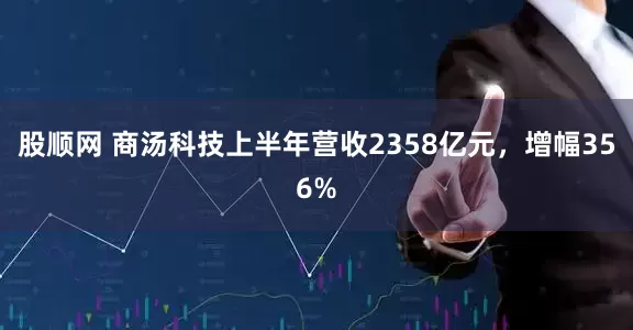 股顺网 商汤科技上半年营收2358亿元，增幅356%