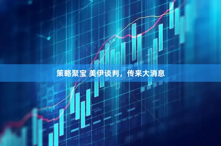 策略聚宝 美伊谈判,传来大消息