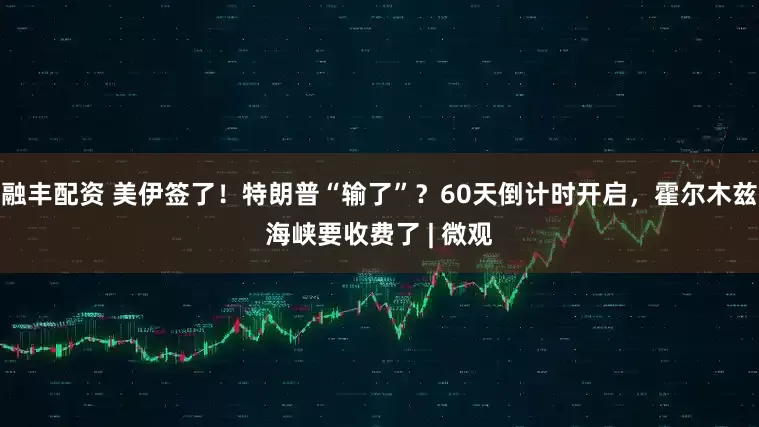融丰配资 美伊签了！特朗普“输了”？60天倒计时开启，霍尔木兹海峡要收费了 | 微观